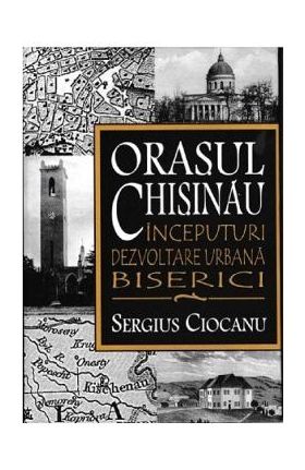 Orasul Chisinau. Inceputuri. Dezvoltare urbana. Biserici - Sergius Ciocanu