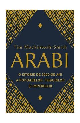 Arabi. O istorie de 3000 de ani a popoarelor, triburilor si imperiilor - Tim Mackintosh-Smith