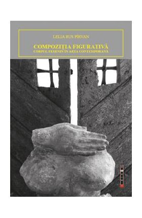 Compozitia figurativa. Corpul feminin in arta contemporana - Lelia Rus Pirvan