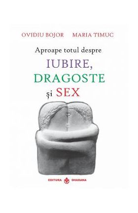 Aproape totul despre iubire, dragoste si sex - Ovidiu Bojor, Maria Timus