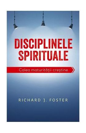 Disciplinele spirituale. Calea maturitatii crestine - Richard Foster