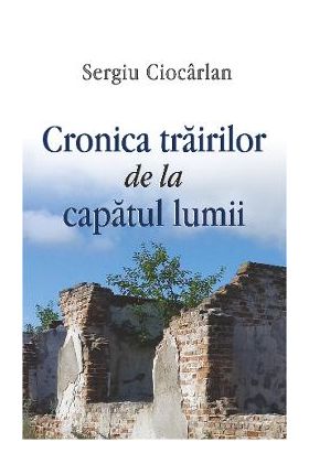 Cronica trairilor de la capatul lumii - Sergiu Ciocarlan