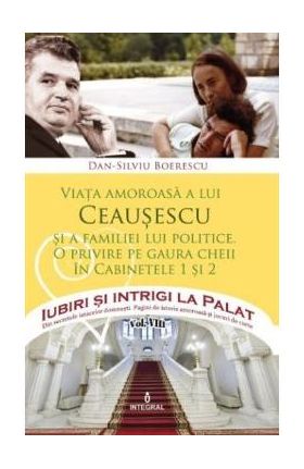 Iubiri si intrigi la palat Vol. 8: Viata amoroasa a lui Ceausescu si a familiei lui politice - Dan-Silviu Boerescu