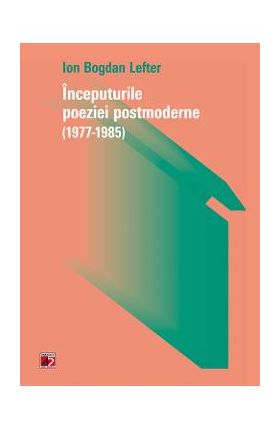 Inceputurile poeziei postmoderne (1977-1985) - Ion Bogdan Lefter