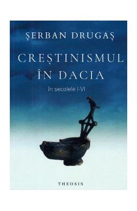 Crestinismul in Dacia in secolele I-VI - Serban Drugas