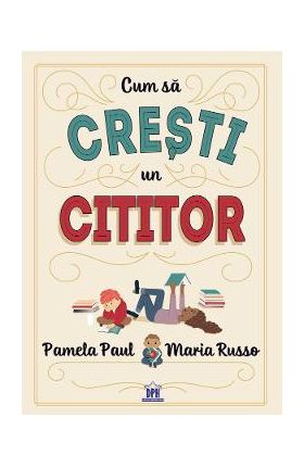 Cum sa cresti un cititor - Pamela Paul, Maria Russo