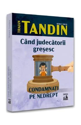 Cand judecatorii gresesc. Condamnati pe nedrept - Traian Tandin