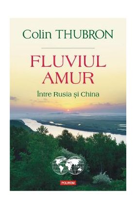 Fluviul Amur, intre Rusia si China - Colin Thubron