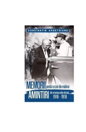 Memorii pentru cei de maine, Amintiri din vremea celor de ieri 1916-1918. Vol 2 - Constantin Argetoianu