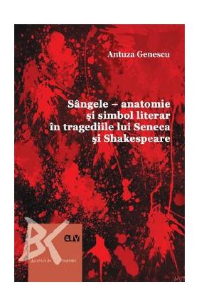 Sangele. Anatomie si simbol literar in tragediile lui Seneca si Shakespeare - Antuza Genescu