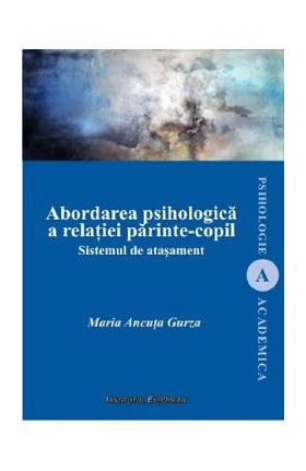 Abordarea psihologica a relatiei parinte-copil. Sistemul de atasament - Maria Ancuta Gurza