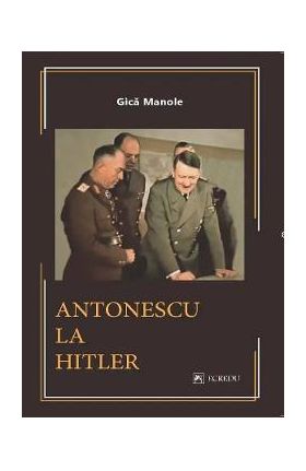 Antonescu la Hitler - Gica Manole