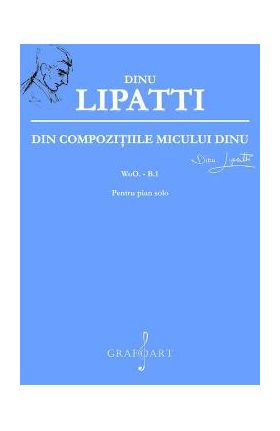 Din Compozitiile Micului Dinu Pentru Pian Solo - Dinu Lipatti