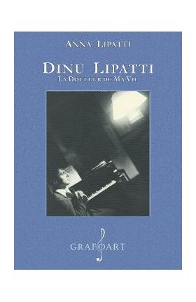 Dinu Lipatti. La douleur de ma vie - Anna Lipatti