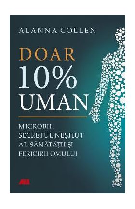 Doar 10% uman. Microbii, secretul nestiut al sanatatii si fericirii omului - Allana Collen