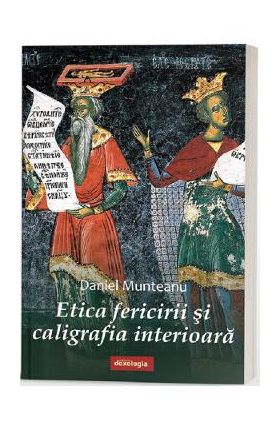 Etica fericirii si caligrafia interioara - Daniel Munteanu