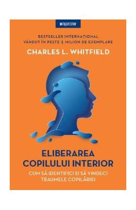 Eliberarea copilului interior. Cum sa identifici si sa vindeci traumele copilariei - Charles L. Whitfield