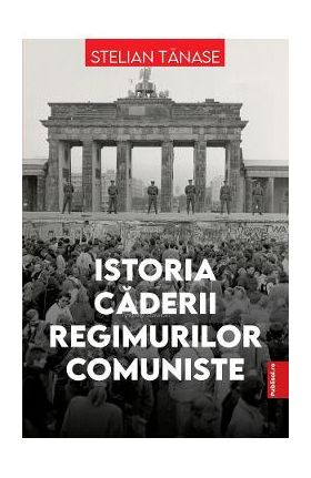 Istoria caderii regimurilor comuniste - Stelian Tanase