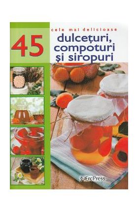 Cele mai delicioase 45 dulceturi, compoturi si siropuri