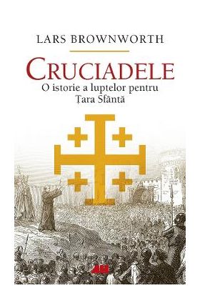 Cruciadele. O istorie a luptelor pentru Tara Sfanta - Lars Brownworth