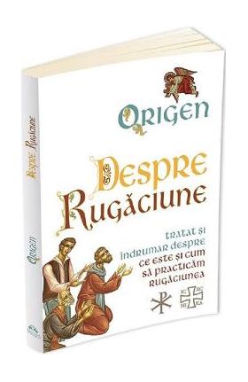 Despre rugaciune: Tratat despre ce este si cum sa practicam rugaciunea - Origen