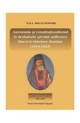 Autonomia si constitutionalismul in dezbaterile privind unificarea Bisericii Ortodoxe Romane (1919-1925) - Paul Brusanowski