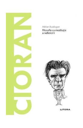 Descopera filosofia. Cioran. Filosofia ca meditatie a nefericirii - Adrian Buzdugan