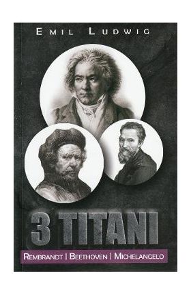 3 Titani. Rembrandt, Beethoven, Michelangelo - Emil Ludwig