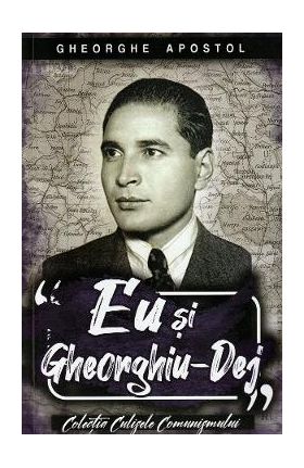 Eu si Gheorghiu-Dej - Gheorghe Apostol