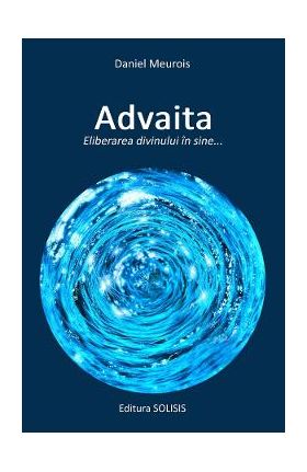 Advaita. Eliberarea divinului in sine - Daniel Meurois