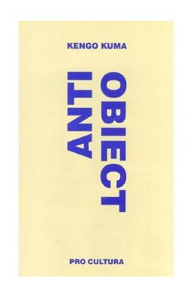 Anti-Obiect. Disolutia si dezintegrarea arhitecturii - Kengo Kuma