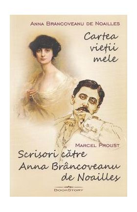 Cartea vietii mele. Scrisori catre Anna Brancoveanu de Noailles - Anna Brancoveanu de Noailles, Marcel Proust