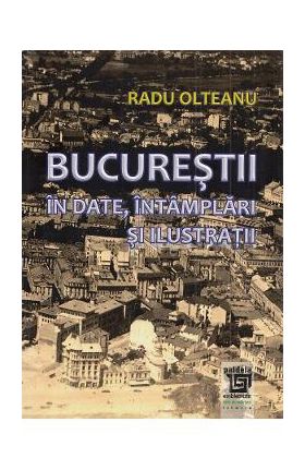 Bucurestii in date, intamplari si ilustratii - Radu Olteanu