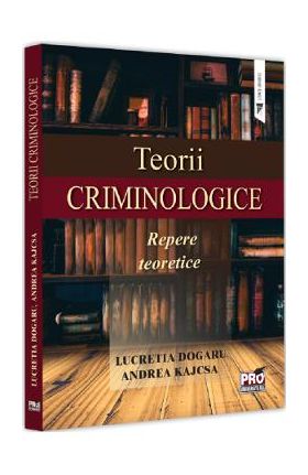 Teorii criminologice. Repere teoretice - Lucretia Dogaru, Andrea Kajcsa