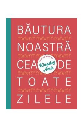 Bautura noastra cea de toate zilele - Kingsley Amis