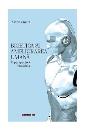 Bioetica si ameliorarea umana. O perspectiva filosofica - Maria Sinaci