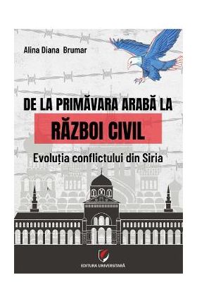 De la primavara araba la razboi civil. Evolutia conflictului din Siria - Alina Diana Brumar