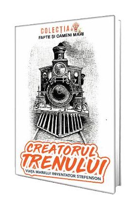 Creatorul trenului. Viata marelui inventator Stefenson - Constantin Bogdan