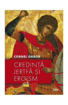 Credinta, jertfa si eroism - Cornel Gabor