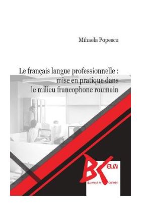 Le francais langue professionnelle: Mise en pratique dans le milieu francophone roumain - Mihaela Popescu