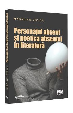 Personajul absent si poetica absentei in literatura - Madalina Stoica