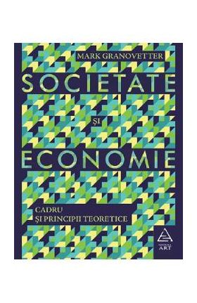 Societate si economie. Cadru si principii teoretice - Mark Granovetter