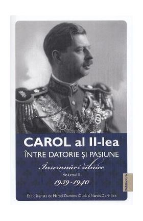 Carol al II-lea intre datorie si pasiune Vol.2 Insemnari zilnice 1939-1940 - Marcel D. Ciuca, Narcis Dorin Ion