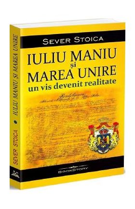 Iuliu Maniu si Marea Unire. Un vis devenit realitate - Sever Stoica