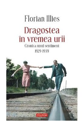 Dragostea in vremea urii. Cronica unui sentiment 1929-1939 - Florian Illies