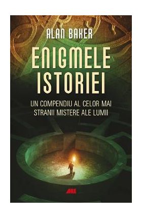 Enigmele istoriei. Un compendiu al celor mai stranii mistere ale lumii - Alan Baker