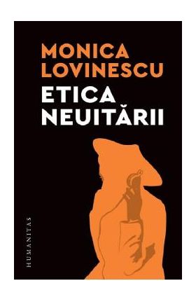 Etica neuitarii. Eseuri politico-istorice - Monica Lovinescu