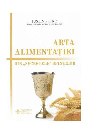 Arta alimentatiei. Din secretele sfintilor - Iustin Petre