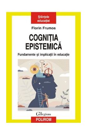 Cognitia epistemica. Fundamente si implicatii in educatie - Florin Frumos