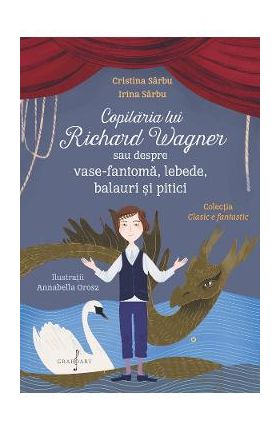 Copilaria lui Richard Wagner sau despre vase-fantoma, lebede, balauri si pitici - Cristina Sarbu, Irina Sarbu